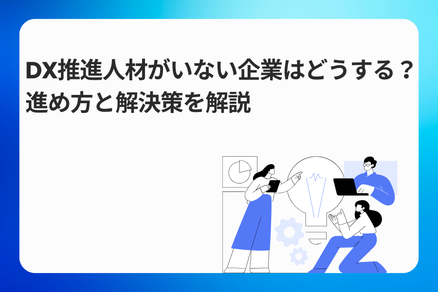 DX推進人材がいない企業はどうする？進め方と解決策を解説