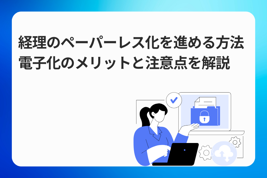 経理のペーパーレス化を進める方法｜電子化のメリットと注意点を解説