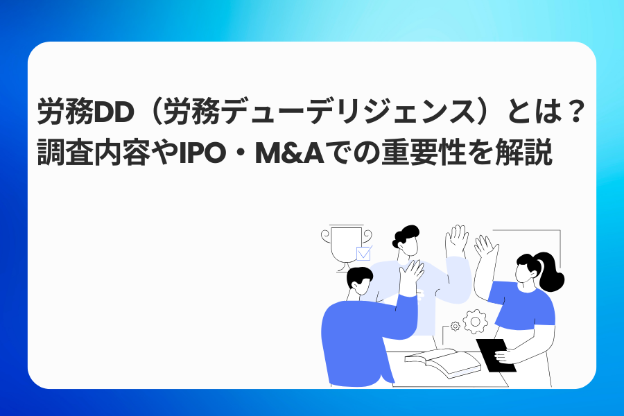 労務DD（労務デューデリジェンス）とは？調査内容やIPO・M&Aでの重要性を解説