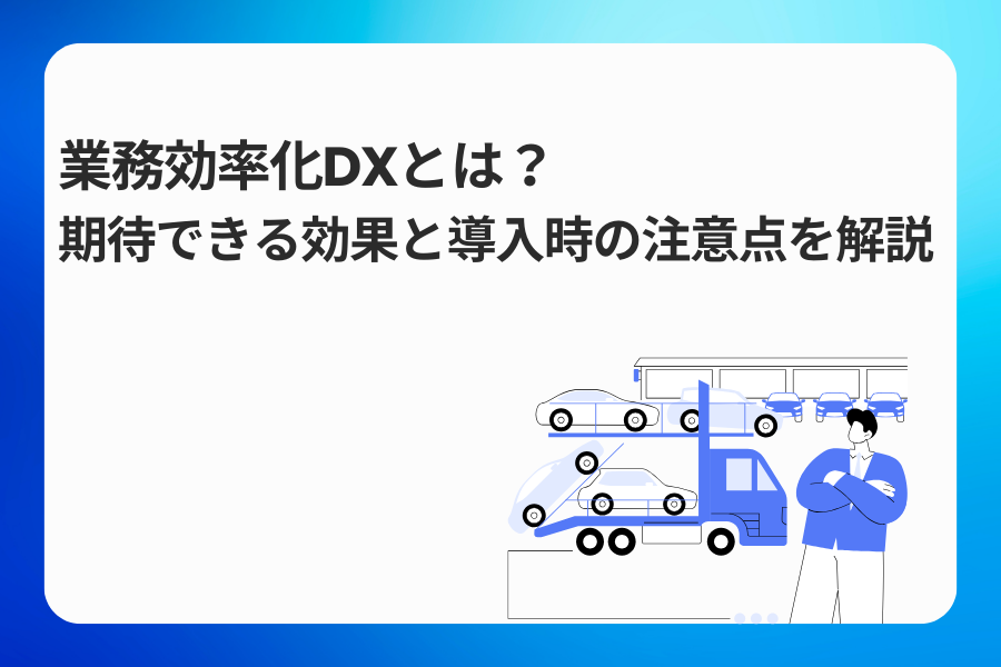 業務効率化DXとは？期待できる効果と導入時の注意点を解説