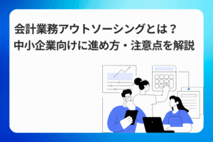 会計業務アウトソーシングとは？中小企業向けに進め方・注意点を解説