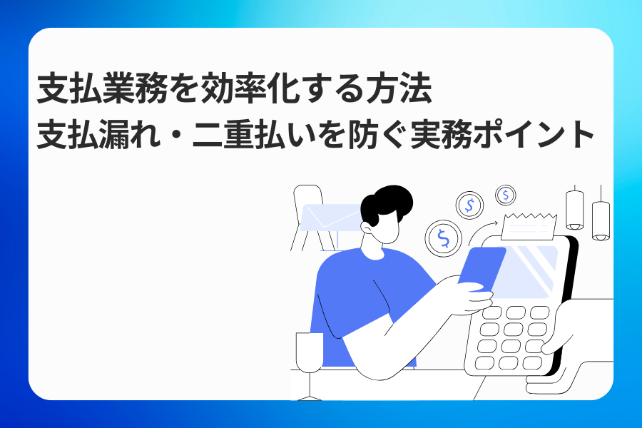 支払業務を効率化する方法｜支払漏れ・二重払いを防ぐ実務ポイント