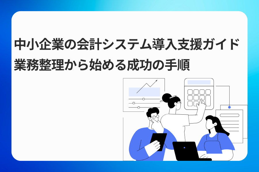 中小企業の会計システム導入支援ガイド|業務整理から始める成功の手順