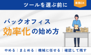 バックオフィス効率化の始め方と、業務を「やめる・まとめる・機械に任せる・確認して残す」に仕分ける方法