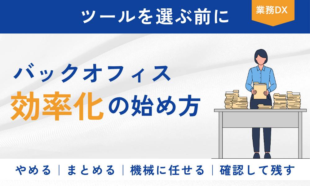 バックオフィス効率化の始め方と、業務を「やめる・まとめる・機械に任せる・確認して残す」に仕分ける方法