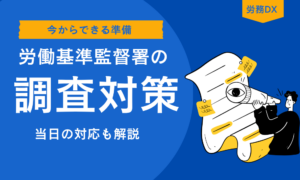 労働基準監督署の調査対策と今からできる準備、当日の対応を解説